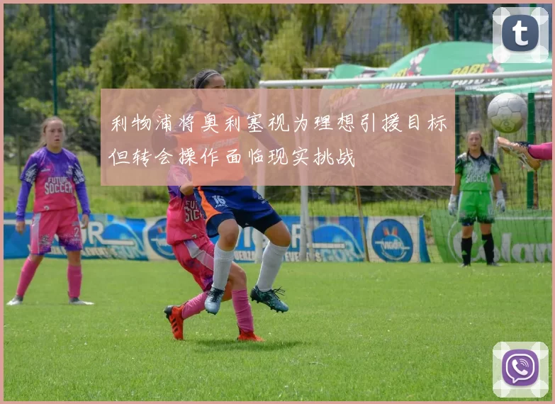 利物浦将奥利塞视为理想引援目标但转会操作面临现实挑战