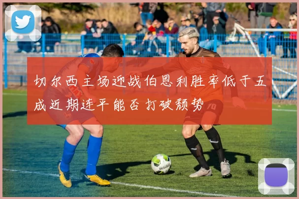 切尔西主场迎战伯恩利胜率低于五成近期连平能否打破颓势