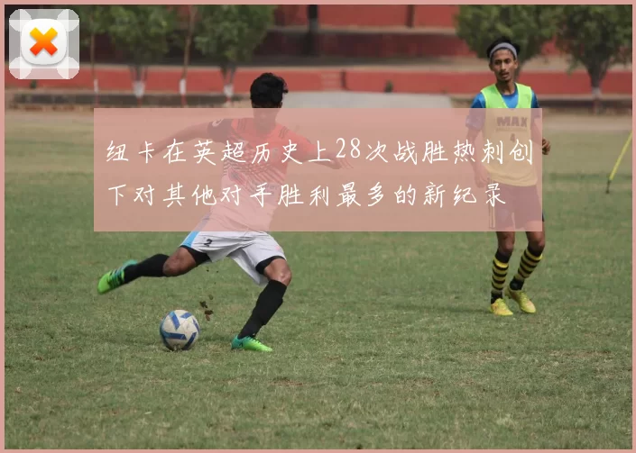 纽卡在英超历史上28次战胜热刺创下对其他对手胜利最多的新纪录