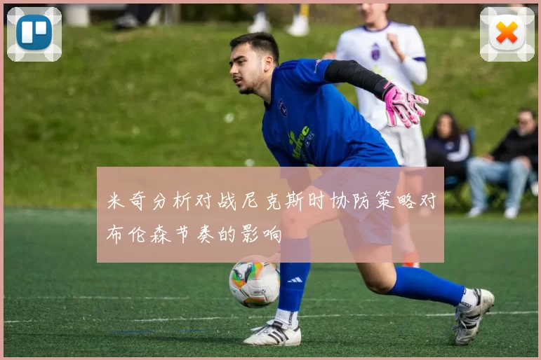 米奇分析对战尼克斯时协防策略对布伦森节奏的影响