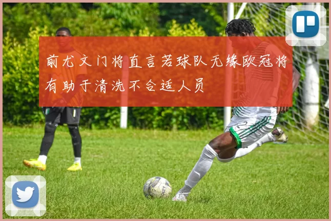 前尤文门将直言若球队无缘欧冠将有助于清洗不合适人员