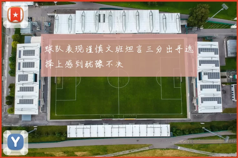 球队表现谨慎文班坦言三分出手选择上感到犹豫不决
