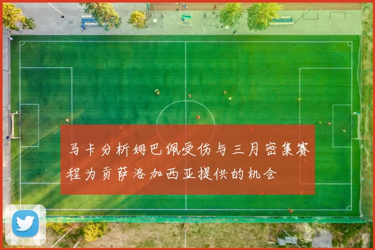 马卡分析姆巴佩受伤与三月密集赛程为贡萨洛加西亚提供的机会