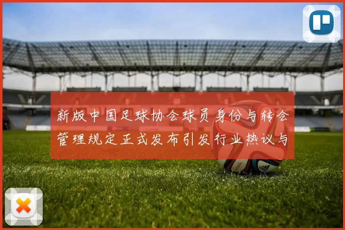 新版中国足球协会球员身份与转会管理规定正式发布引发行业热议与期待