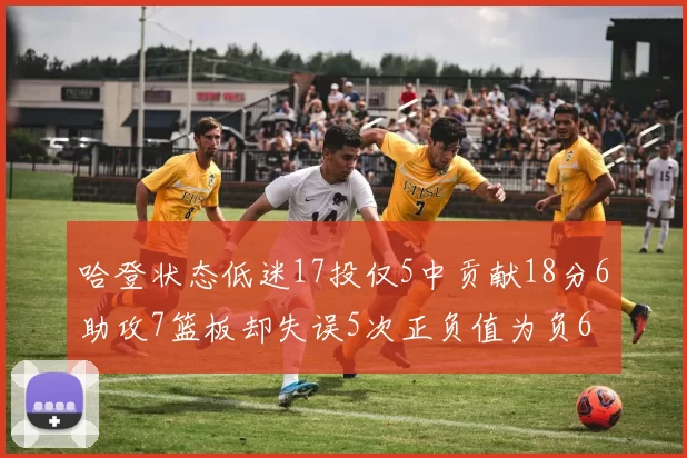 哈登状态低迷17投仅5中贡献18分6助攻7篮板却失误5次正负值为负6
