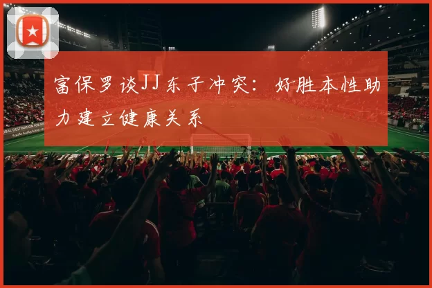 富保罗谈JJ东子冲突：好胜本性助力建立健康关系