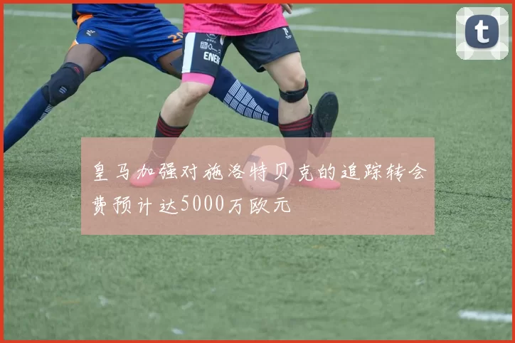 皇马加强对施洛特贝克的追踪转会费预计达5000万欧元