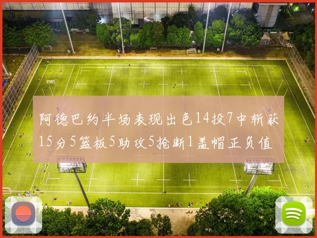 阿德巴约半场表现出色14投7中斩获15分5篮板5助攻5抢断1盖帽正负值高达16