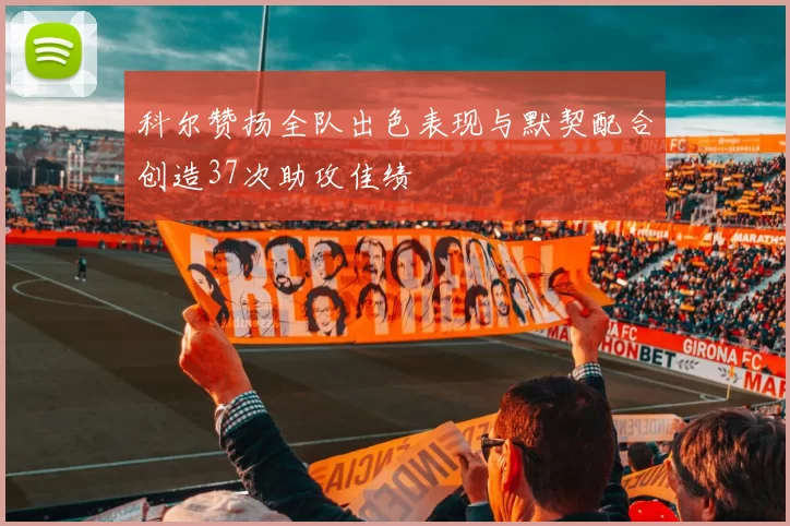 科尔赞扬全队出色表现与默契配合创造37次助攻佳绩