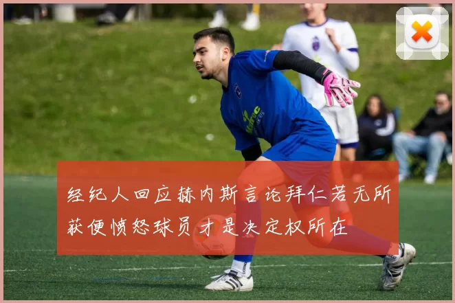 经纪人回应赫内斯言论拜仁若无所获便愤怒球员才是决定权所在