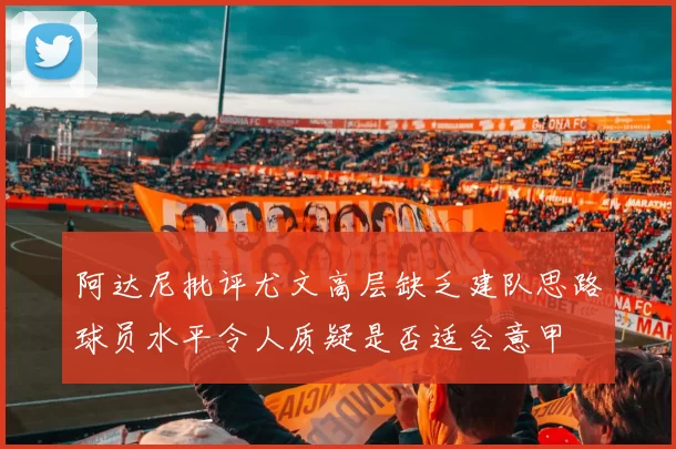 阿达尼批评尤文高层缺乏建队思路球员水平令人质疑是否适合意甲