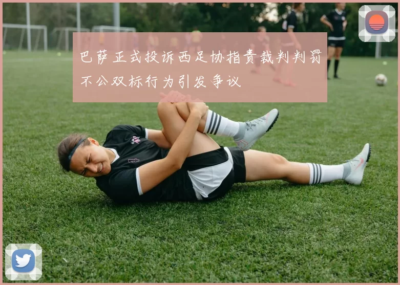 巴萨正式投诉西足协指责裁判判罚不公双标行为引发争议