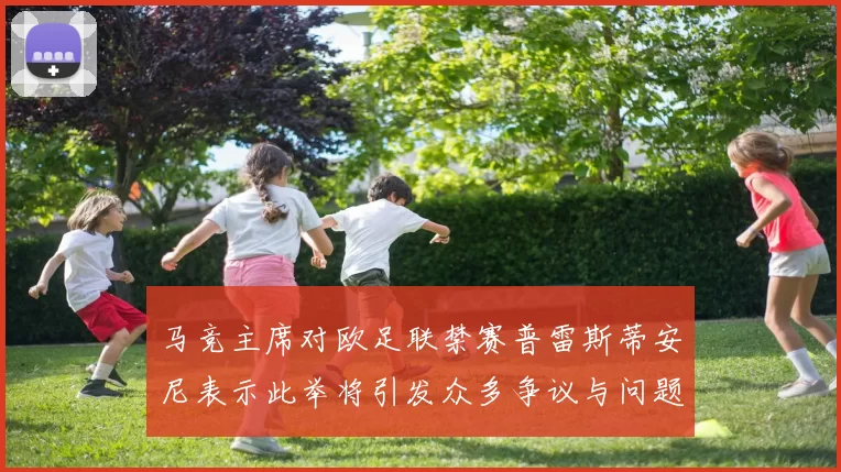 马竞主席对欧足联禁赛普雷斯蒂安尼表示此举将引发众多争议与问题