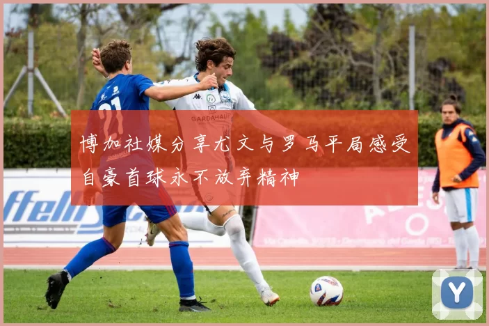 博加社媒分享尤文与罗马平局感受自豪首球永不放弃精神
