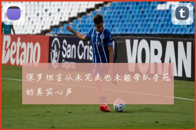 保罗坦言从未完美也未能带队夺冠的真实心声