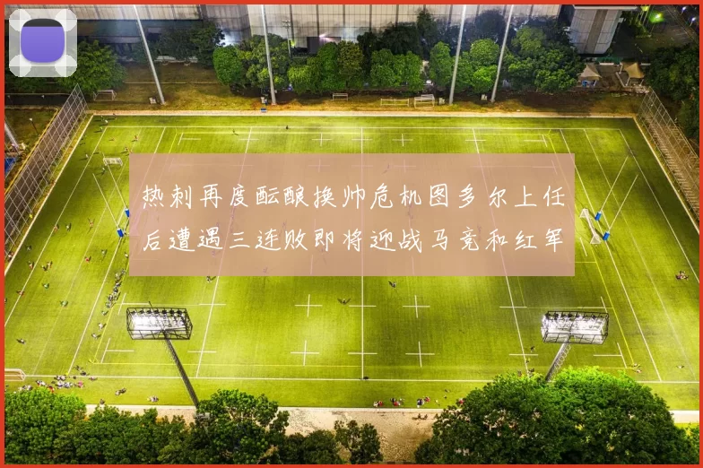 热刺再度酝酿换帅危机图多尔上任后遭遇三连败即将迎战马竞和红军