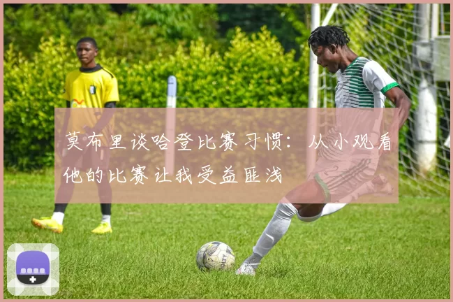 莫布里谈哈登比赛习惯：从小观看他的比赛让我受益匪浅