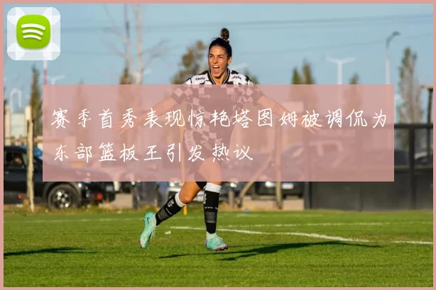 赛季首秀表现惊艳塔图姆被调侃为东部篮板王引发热议