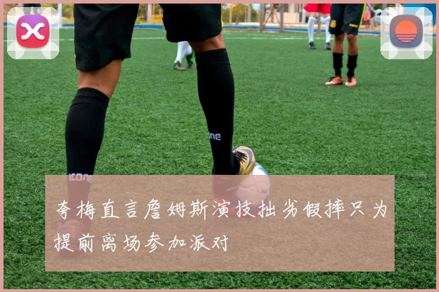 夸梅直言詹姆斯演技拙劣假摔只为提前离场参加派对