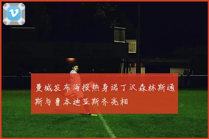 曼城发布海报热身诺丁汉森林斯通斯与鲁本迪亚斯齐亮相