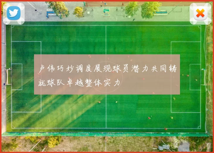 卢伟巧妙调度展现球员潜力共同铸就球队卓越整体实力