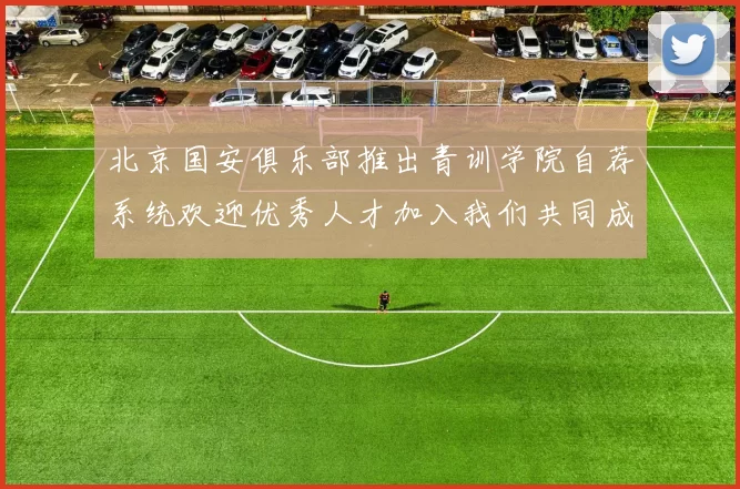 北京国安俱乐部推出青训学院自荐系统欢迎优秀人才加入我们共同成长
