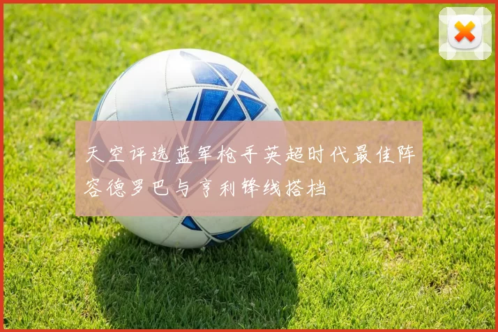 天空评选蓝军枪手英超时代最佳阵容德罗巴与亨利锋线搭档