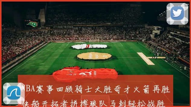 NBA赛事回顾骑士大胜奇才火箭再胜快船开拓者拼搏狼队马刺轻松战胜勇士