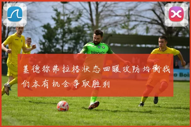 基德称弗拉格状态回暖攻防均衡我们本有机会争取胜利