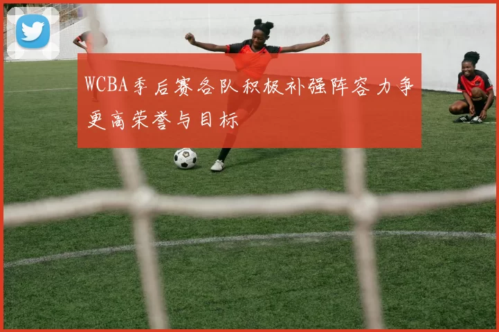 WCBA季后赛各队积极补强阵容力争更高荣誉与目标