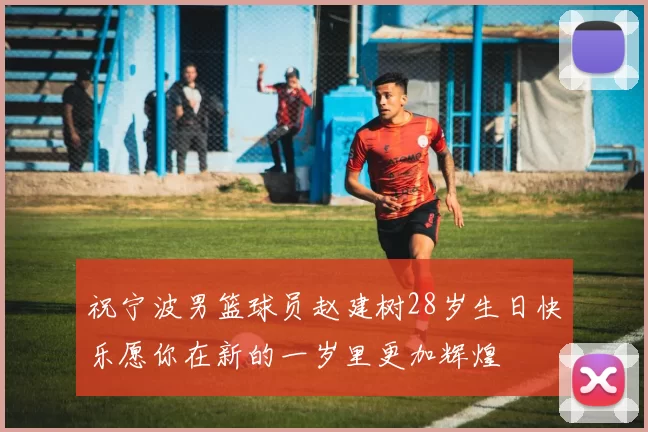 祝宁波男篮球员赵建树28岁生日快乐愿你在新的一岁里更加辉煌