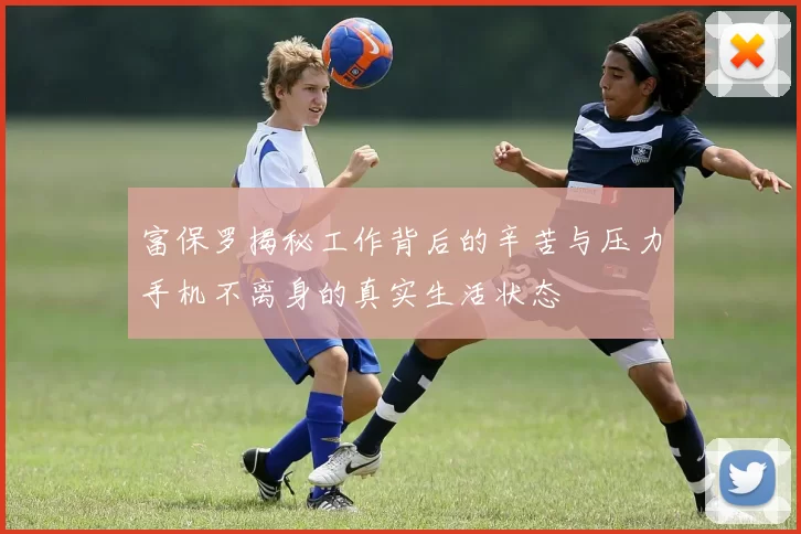 富保罗揭秘工作背后的辛苦与压力手机不离身的真实生活状态